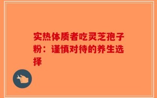 实热体质者吃灵芝孢子粉：谨慎对待的养生选择