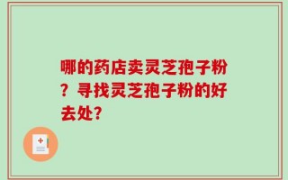哪的药店卖灵芝孢子粉？寻找灵芝孢子粉的好去处？