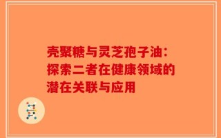 壳聚糖与灵芝孢子油：探索二者在健康领域的潜在关联与应用