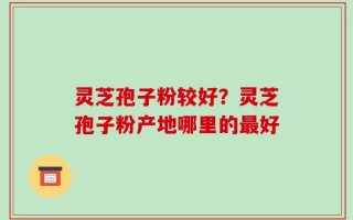 灵芝孢子粉较好？灵芝孢子粉产地哪里的最好