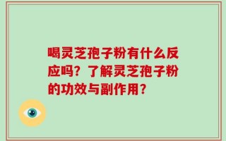 喝灵芝孢子粉有什么反应吗？了解灵芝孢子粉的功效与副作用？