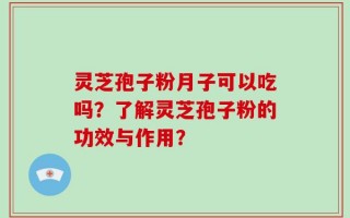 灵芝孢子粉月子可以吃吗？了解灵芝孢子粉的功效与作用？