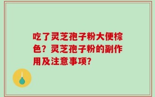 吃了灵芝孢子粉大便棕色？灵芝孢子粉的副作用及注意事项？