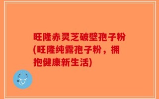 旺隆赤灵芝破壁孢子粉(旺隆纯露孢子粉，拥抱健康新生活)