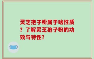 灵芝孢子粉属于啥性质？了解灵芝孢子粉的功效与特性？