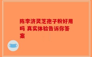 陈李济灵芝孢子粉好用吗 真实体验告诉你答案