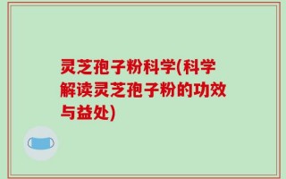 灵芝孢子粉科学(科学解读灵芝孢子粉的功效与益处)
