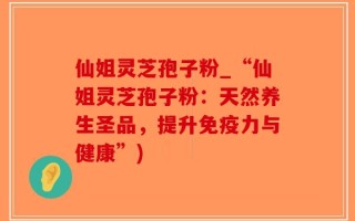 仙姐灵芝孢子粉_“仙姐灵芝孢子粉：天然养生圣品，提升免疫力与健康”)