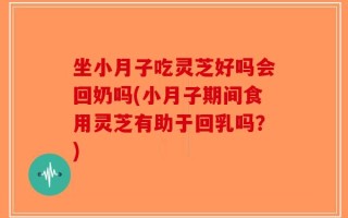 坐小月子吃灵芝好吗会回奶吗(小月子期间食用灵芝有助于回乳吗？)