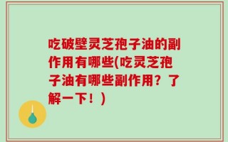吃破壁灵芝孢子油的副作用有哪些(吃灵芝孢子油有哪些副作用？了解一下！)