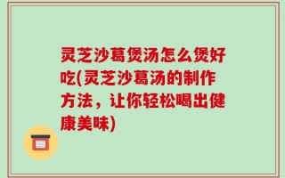 灵芝沙葛煲汤怎么煲好吃(灵芝沙葛汤的制作方法，让你轻松喝出健康美味)