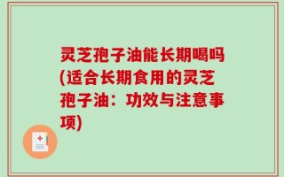 灵芝孢子油能长期喝吗(适合长期食用的灵芝孢子油：功效与注意事项)