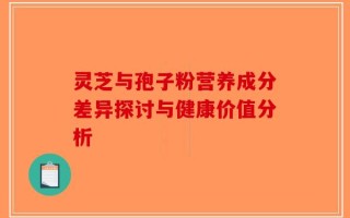 灵芝与孢子粉营养成分差异探讨与健康价值分析