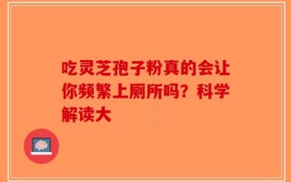 吃灵芝孢子粉真的会让你频繁上厕所吗？科学解读大