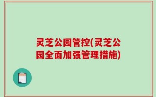 灵芝公园管控(灵芝公园全面加强管理措施)