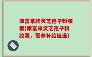 康富来牌灵芝孢子粉胶囊(康富来灵芝孢子粉胶囊，营养补给佳选)