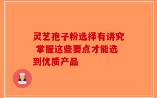 灵艺孢子粉选择有讲究 掌握这些要点才能选到优质产品