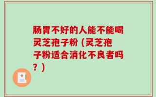 肠胃不好的人能不能喝灵芝孢子粉 (灵芝孢子粉适合消化不良者吗？)