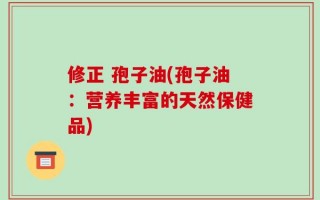 修正 孢子油(孢子油：营养丰富的天然保健品)