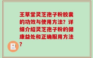 王草堂灵芝孢子粉胶囊的功效与使用方法？详细介绍灵芝孢子粉的健康益处和正确服用方法？