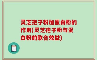 灵芝孢子粉加蛋白粉的作用(灵芝孢子粉与蛋白粉的联合效益)