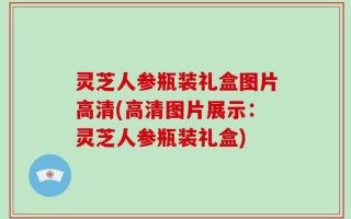灵芝人参瓶装礼盒图片高清(高清图片展示：灵芝人参瓶装礼盒)
