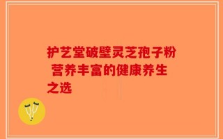 护艺堂破壁灵芝孢子粉 营养丰富的健康养生之选