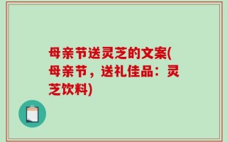 母亲节送灵芝的文案(母亲节，送礼佳品：灵芝饮料)