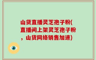 山货直播灵芝孢子粉(直播间上架灵芝孢子粉，山货网络销售加速)
