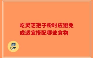 吃灵芝孢子粉时应避免或适宜搭配哪些食物