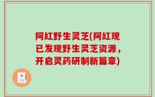 阿红野生灵芝(阿红现已发现野生灵芝资源，开启灵药研制新篇章)