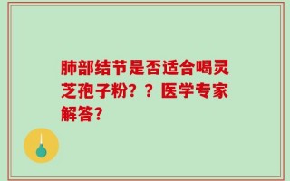 肺部结节是否适合喝灵芝孢子粉？？医学专家解答？