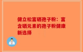 健立松富硒孢子粉：富含硒元素的孢子粉健康新选择