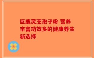 巨鹿灵芝孢子粉 营养丰富功效多的健康养生新选择