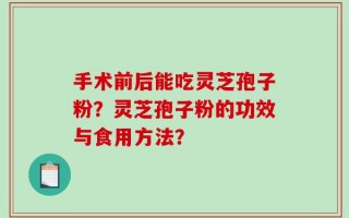 手术前后能吃灵芝孢子粉？灵芝孢子粉的功效与食用方法？