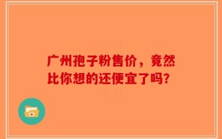 广州孢子粉售价，竟然比你想的还便宜了吗？