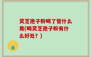 灵芝孢子粉喝了管什么用(喝灵芝孢子粉有什么好处？)