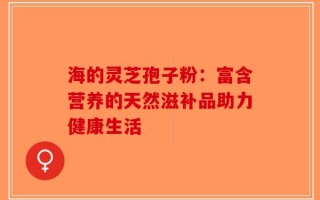 海的灵芝孢子粉：富含营养的天然滋补品助力健康生活