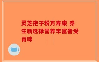 灵芝孢子粉万寿康 养生新选择营养丰富备受青睐