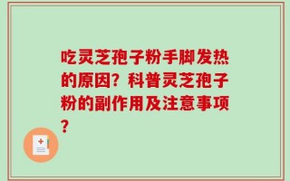 吃灵芝孢子粉手脚发热的原因？科普灵芝孢子粉的副作用及注意事项？