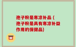孢子粉是寒凉补品 (孢子粉是具有寒凉补益作用的保健品)