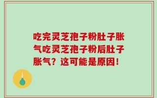 吃完灵芝孢子粉肚子胀气吃灵芝孢子粉后肚子胀气？这可能是原因！