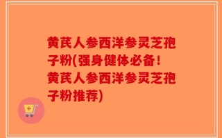 黄芪人参西洋参灵芝孢子粉(强身健体必备！黄芪人参西洋参灵芝孢子粉推荐)