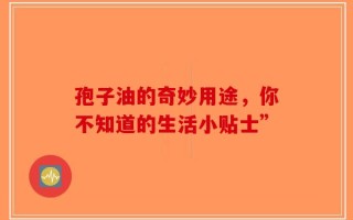 孢子油的奇妙用途，你不知道的生活小贴士”