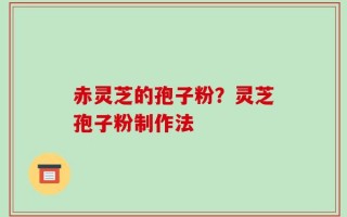 赤灵芝的孢子粉？灵芝孢子粉制作法