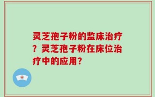 灵芝孢子粉的监床治疗？灵芝孢子粉在床位治疗中的应用？