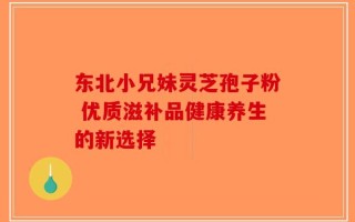 东北小兄妹灵芝孢子粉 优质滋补品健康养生的新选择