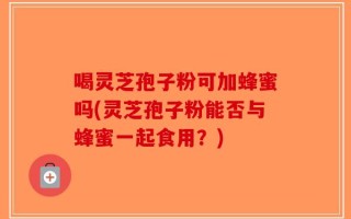 喝灵芝孢子粉可加蜂蜜吗(灵芝孢子粉能否与蜂蜜一起食用？)