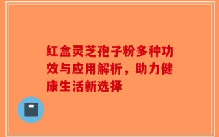 红盒灵芝孢子粉多种功效与应用解析，助力健康生活新选择