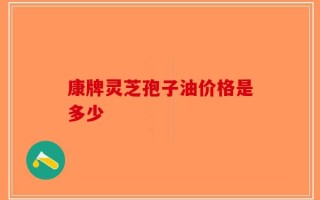 康牌灵芝孢子油价格是多少